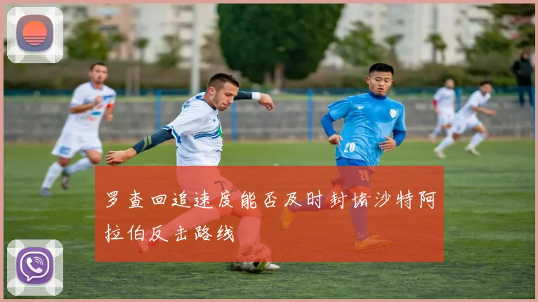 罗查回追速度能否及时封堵沙特阿拉伯反击路线