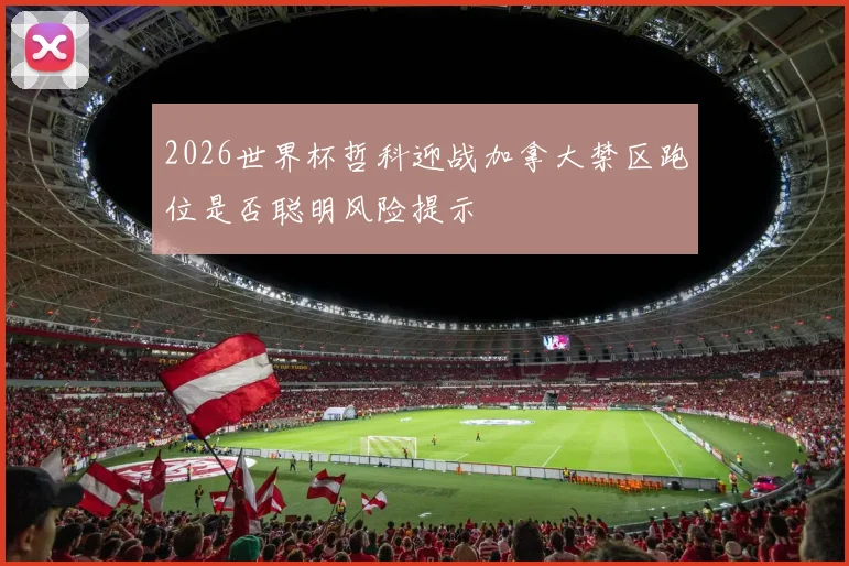 2026世界杯哲科迎战加拿大禁区跑位是否聪明风险提示
