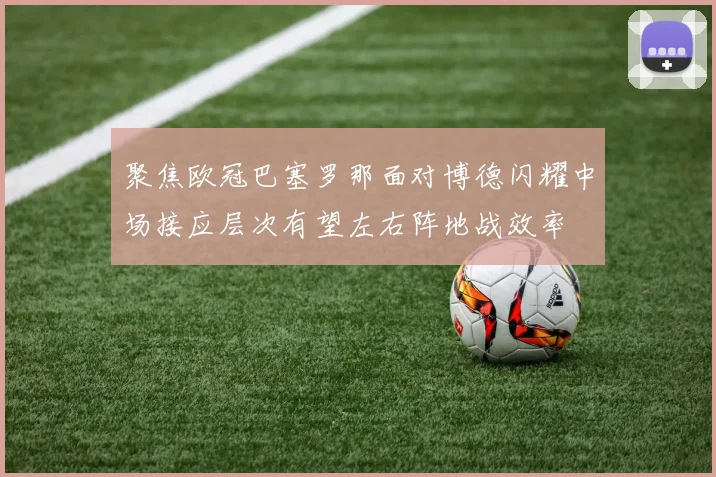 聚焦欧冠巴塞罗那面对博德闪耀中场接应层次有望左右阵地战效率