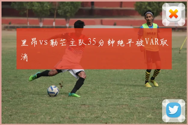 里昂vs勒芒主队35分钟绝平被VAR取消