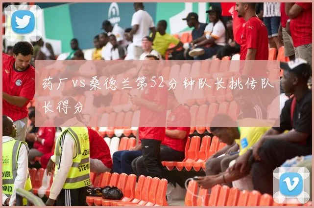 药厂vs桑德兰第52分钟队长挑传队长得分