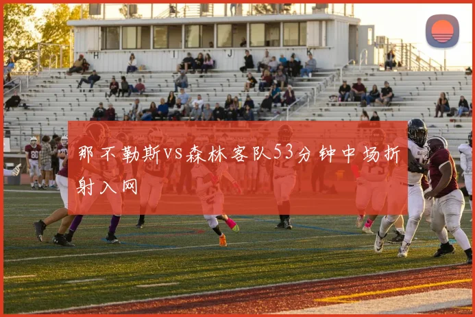 那不勒斯vs森林客队53分钟中场折射入网