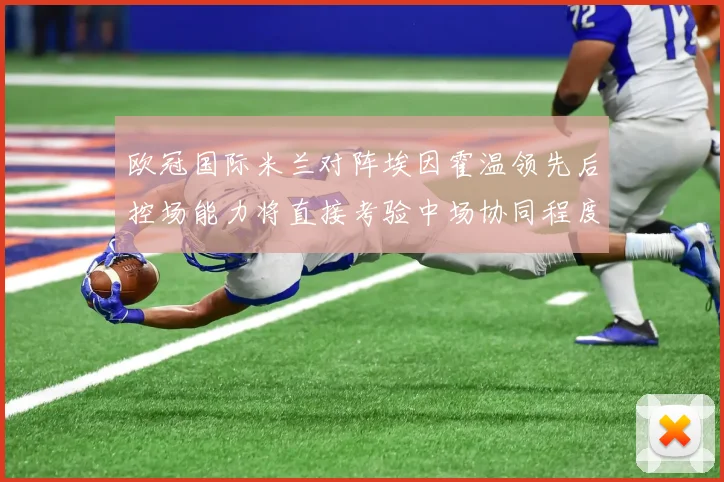 欧冠国际米兰对阵埃因霍温领先后控场能力将直接考验中场协同程度