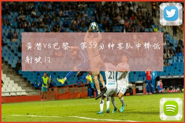 黄潜vs巴黎，第59分钟客队中锋低射破门