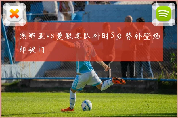 热那亚vs曼联客队补时5分替补登场即破门