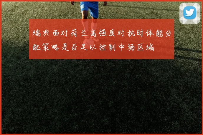 瑞典面对荷兰高强度对抗时体能分配策略是否足以控制中场区域