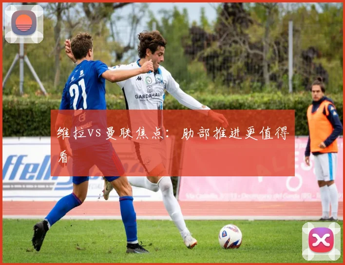 维拉vs曼联焦点：肋部推进更值得看