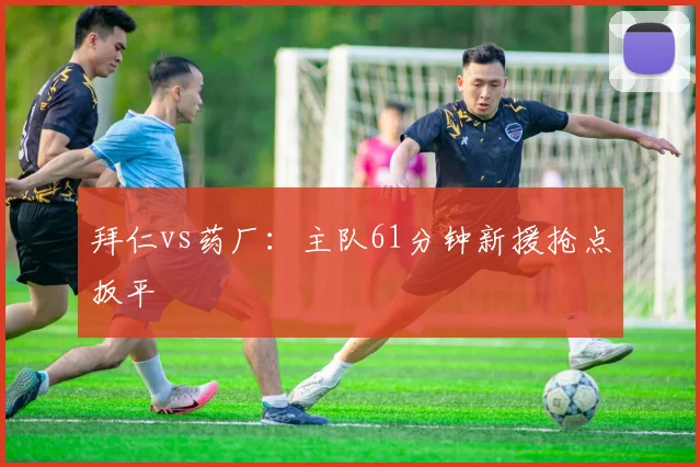 拜仁vs药厂：主队61分钟新援抢点扳平