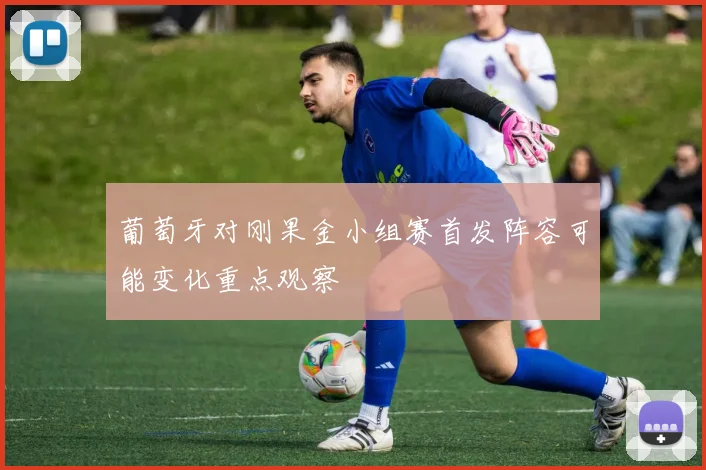 葡萄牙对刚果金小组赛首发阵容可能变化重点观察