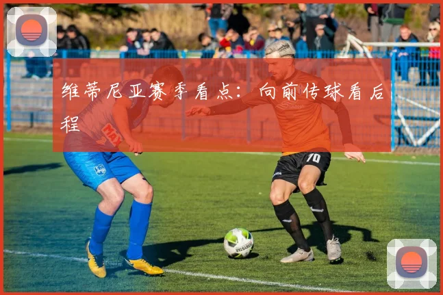 维蒂尼亚赛季看点：向前传球看后程