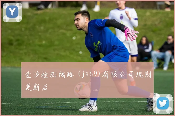 金沙检测线路 (js69)有限公司规则更新后