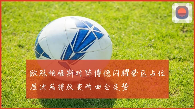 欧冠帕福斯对阵博德闪耀禁区占位层次或将改变两回合走势