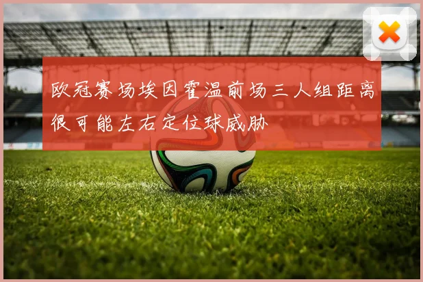 欧冠赛场埃因霍温前场三人组距离很可能左右定位球威胁