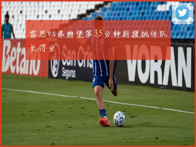 雷恩vs弗赖堡第35分钟新援挑传队长得分
