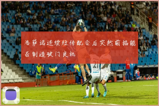 洛萨诺连续短传配合后突然前插能否制造破门良机