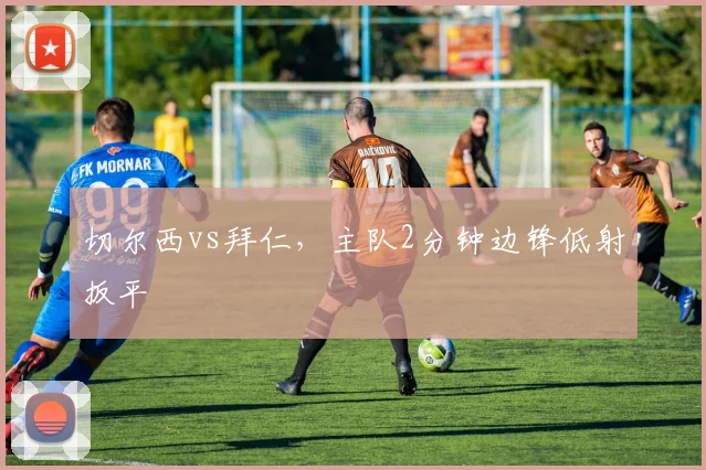 切尔西vs拜仁，主队2分钟边锋低射扳平