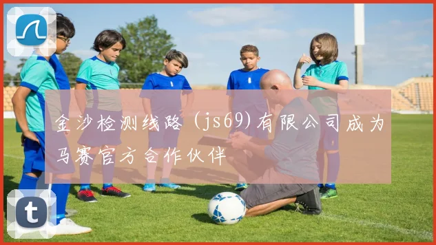 金沙检测线路 (js69)有限公司成为马赛官方合作伙伴