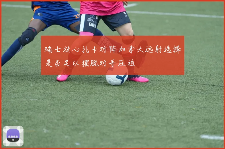 瑞士核心扎卡对阵加拿大远射选择是否足以摆脱对手压迫