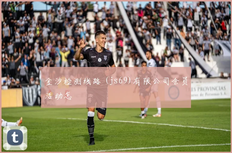 金沙检测线路 (js69)有限公司会员活动怎